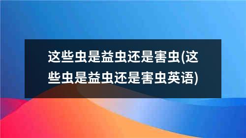 这些虫是益虫还是害虫(这些虫是益虫还是害虫英语)