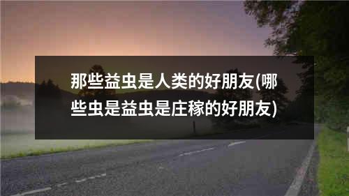 那些益虫是人类的好朋友(哪些虫是益虫是庄稼的好朋友)