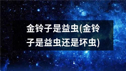 金铃子是益虫(金铃子是益虫还是坏虫)