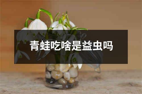 青蛙吃啥是益虫吗